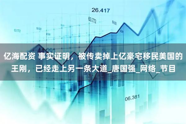 亿海配资 事实证明，被传卖掉上亿豪宅移民美国的王刚，已经走上另一条大道_唐国强_网络_节目