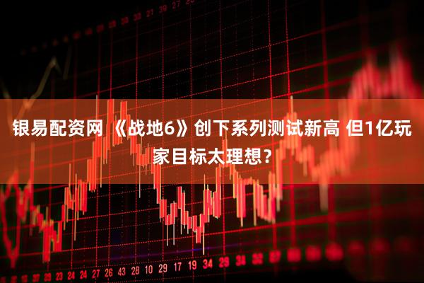 银易配资网 《战地6》创下系列测试新高 但1亿玩家目标太理想？
