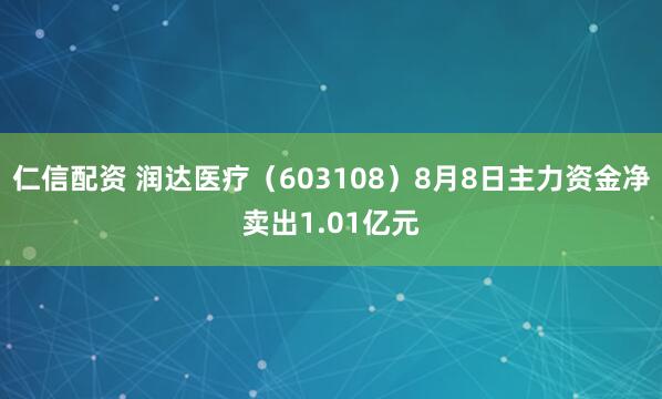 仁信配资 润达医疗（603108）8月8日主力资金净卖出1.01亿元