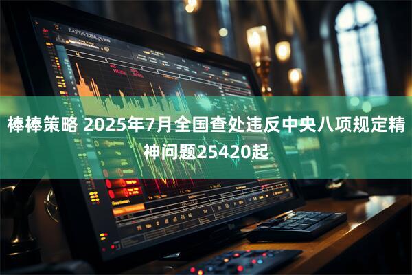 棒棒策略 2025年7月全国查处违反中央八项规定精神问题25420起