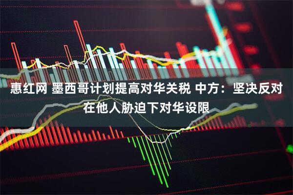 惠红网 墨西哥计划提高对华关税 中方：坚决反对在他人胁迫下对华设限