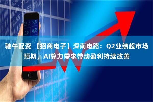 驰牛配资 【招商电子】深南电路：Q2业绩超市场预期，AI算力需求带动盈利持续改善