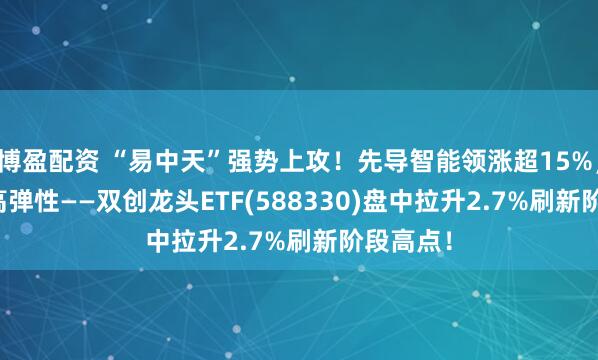 博盈配资 “易中天”强势上攻！先导智能领涨超15%， 20CM高弹性——双创龙头ETF(588330)盘中拉升2.7%刷新阶段高点！