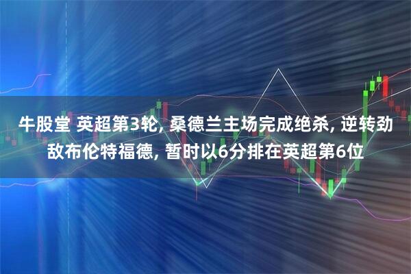 牛股堂 英超第3轮, 桑德兰主场完成绝杀, 逆转劲敌布伦特福德, 暂时以6分排在英超第6位