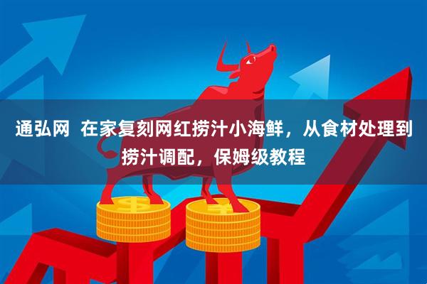 通弘网  在家复刻网红捞汁小海鲜，从食材处理到捞汁调配，保姆级教程