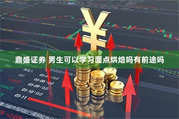 鼎盛证券 男生可以学习面点烘焙吗有前途吗