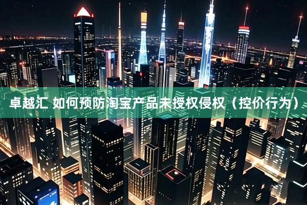 卓越汇 如何预防淘宝产品未授权侵权（控价行为）