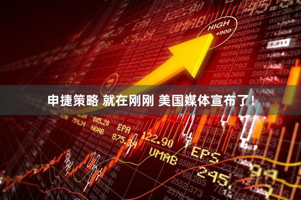 申捷策略 就在刚刚 美国媒体宣布了！