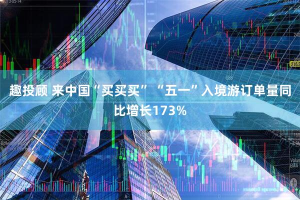 趣投顾 来中国“买买买” “五一”入境游订单量同比增长173%