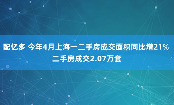 配亿多 今年4月上海一二手房成交面积同比增21% 二手房成交2.07万套