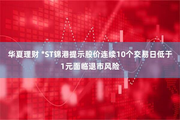 华夏理财 *ST锦港提示股价连续10个交易日低于1元面临退市风险