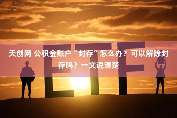 天创网 公积金账户“封存”怎么办？可以解除封存吗？一文说清楚