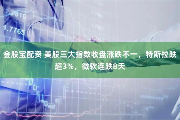 金股宝配资 美股三大指数收盘涨跌不一，特斯拉跌超3%，微软连跌8天