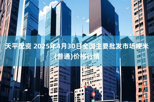 天平配资 2025年4月30日全国主要批发市场粳米(普通)价格行情