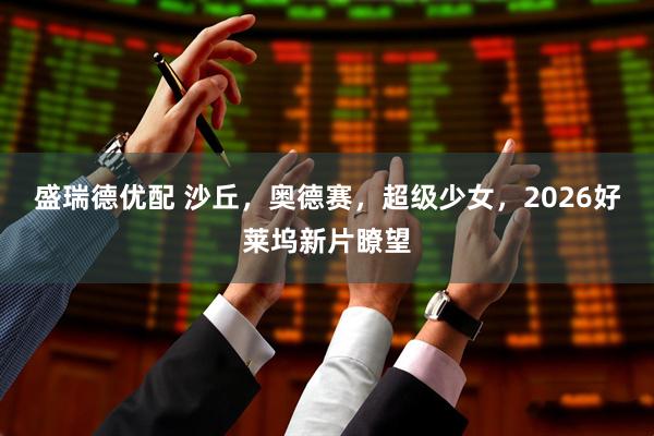 盛瑞德优配 沙丘，奥德赛，超级少女，2026好莱坞新片瞭望