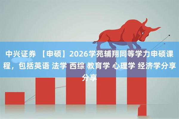 中兴证券 【申硕】2026学苑辅翔同等学力申硕课程，包括英语 法学 西综 教育学 心理学 经济学分享