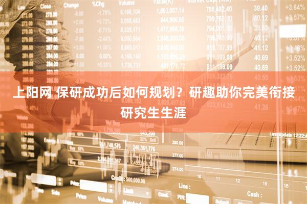 上阳网 保研成功后如何规划？研趣助你完美衔接研究生生涯