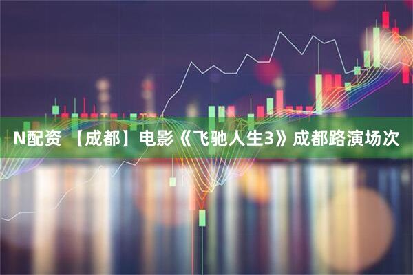 N配资 【成都】电影《飞驰人生3》成都路演场次