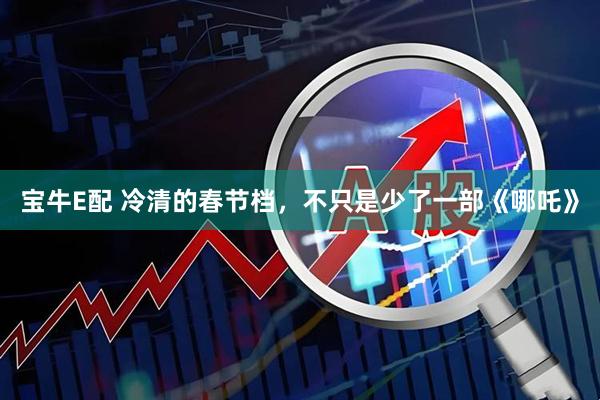 宝牛E配 冷清的春节档，不只是少了一部《哪吒》