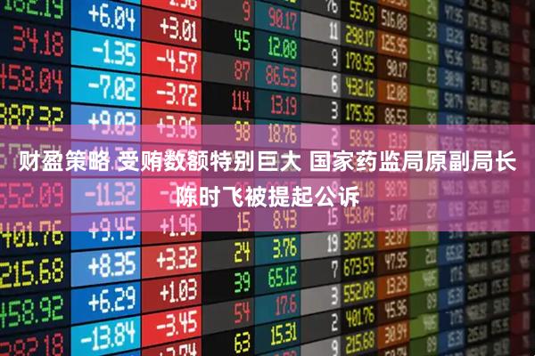 财盈策略 受贿数额特别巨大 国家药监局原副局长陈时飞被提起公诉