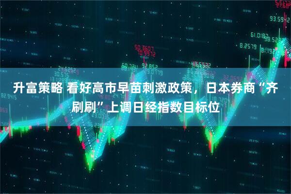 升富策略 看好高市早苗刺激政策，日本券商“齐刷刷”上调日经指数目标位