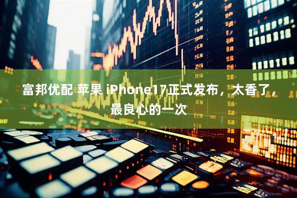 富邦优配 苹果 iPhone17正式发布，太香了，最良心的一次