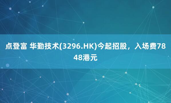 点登富 华勤技术(3296.HK)今起招股，入场费7848港元