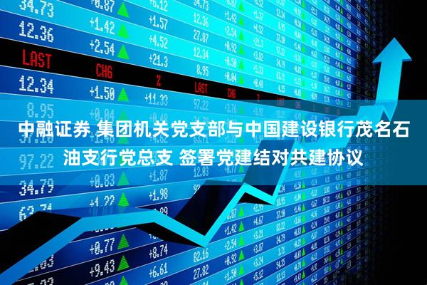 中融证券 集团机关党支部与中国建设银行茂名石油支行党总支 签署党建结对共建协议